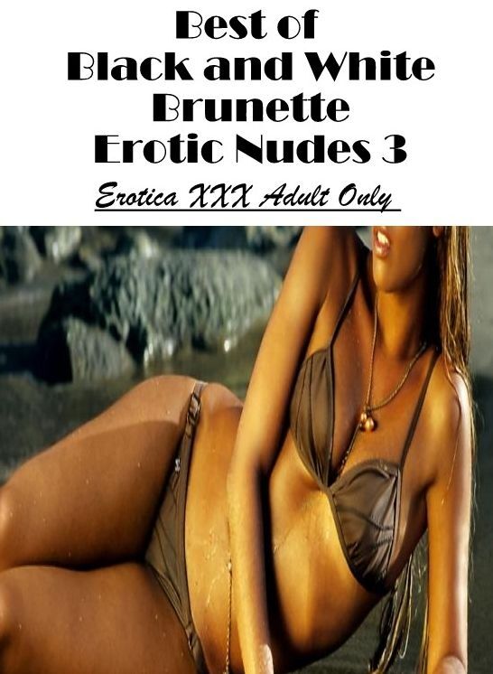 Erotica: Erotica XXX Adult Only Best of "Black and White Brunette Erotic Nudes 3" ( Erotic Photography, Erotic Stories, Nude Photos, Naked , Lesbian, She-male, Gay, Fetish, Bondage, Sex, Erotica, Hentai, Blow Job, Three-sum , XXX)
