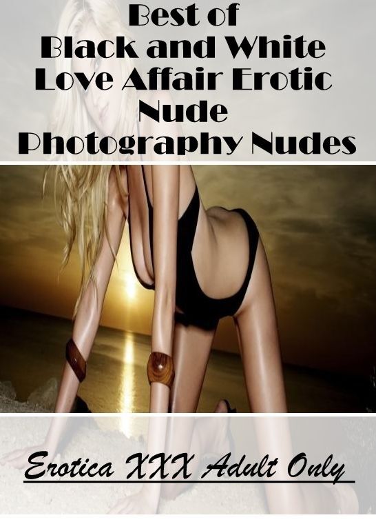 Adults Only: Erotica XXX Adult Only Best of "Black and White Love Affair Erotic Nude Photography Nudes" ( Erotic Photography, Erotic Stories, Nude Photos, Naked , Lesbian, She-male, Gay, Fetish, Bondage, Sex, Erotica, Hentai, Blow Job, Three-sum , XXX)