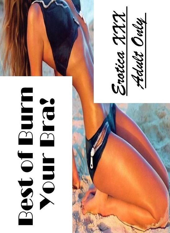 Naked: Erotica XXX Adult Only Best of "Burn Your Bra!" ( Erotic Photography, Erotic Stories, Nude Photos, Naked , Lesbian, She-male, Gay, Fetish, Bondage, Sex, Erotica, Hentai, Blow Job, Three-sum , XXX)