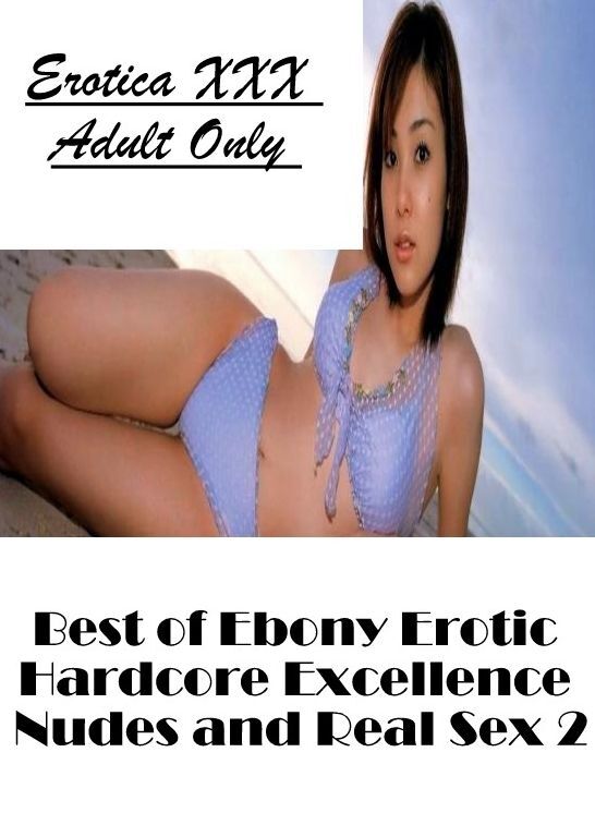Erotic Photography: Erotica XXX Adult Only Best of "Ebony Erotic Hardcore Excellence Nudes and Real Sex 2" ( Erotic Photography, Erotic Stories, Nude Photos, Naked , Lesbian, She-male, Gay, Fetish, Bondage, Sex, Erotica, Hentai, Blow Job, Three-sum , XXX)