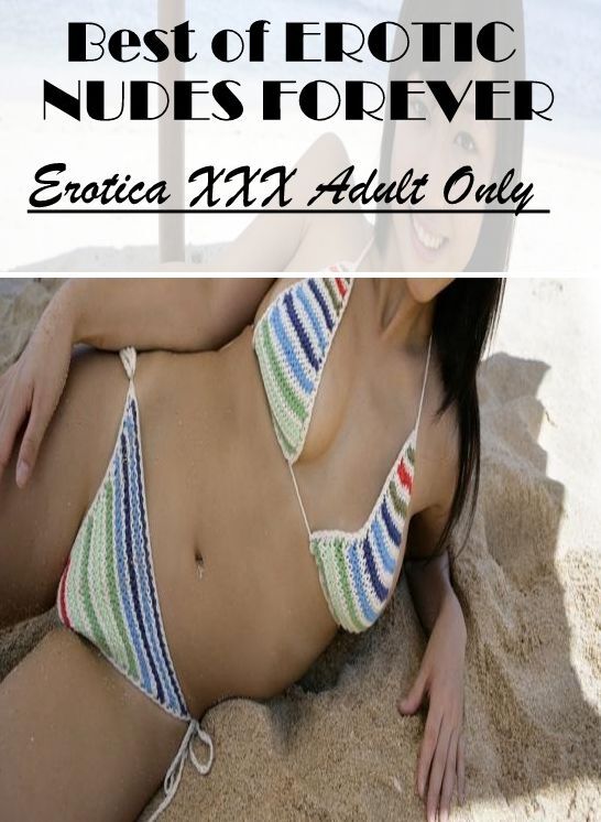 XXX: Erotica XXX Adult Only Best of "EROTIC NUDES FOREVER" ( Erotic Photography, Erotic Stories, Nude Photos, Naked , Lesbian, She-male, Gay, Fetish, Bondage, Sex, Erotica, Hentai, Blow Job, Three-sum , XXX)