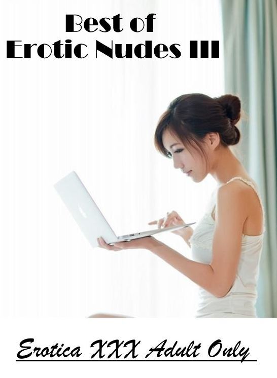 Erotic Stories: Erotica XXX Adult Only Best of "Erotic Nudes III ( Erotic Photography, Erotic Stories, Nude Photos, Naked , Lesbian, She-male, Gay, Fetish, Bondage, Sex, Erotica, Hentai, Blow Job, Three-sum , XXX)