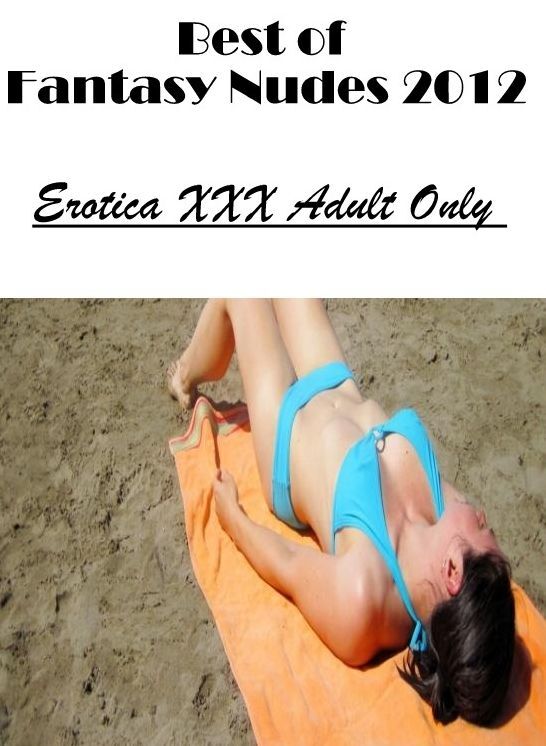 Erotic: Erotica XXX Adult Only Best of "Fantasy Nudes 2012" ( Erotic Photography, Erotic Stories, Nude Photos, Naked , Lesbian, She-male, Gay, Fetish, Bondage, Sex, Erotica, Hentai, Blow Job, Three-sum , XXX)