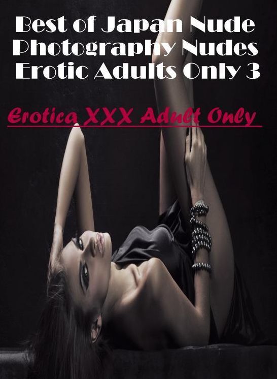 Erotic: Erotica XXX Adult Only Best of "Japan Nude Photography Nudes Erotic Adults Only 3" ( Erotic Photography, Erotic Stories, Nude Photos, Naked , Lesbian, She-male, Gay, Fetish, Bondage, Sex, Erotica, Hentai, Blow Job, Three-sum , XXX)