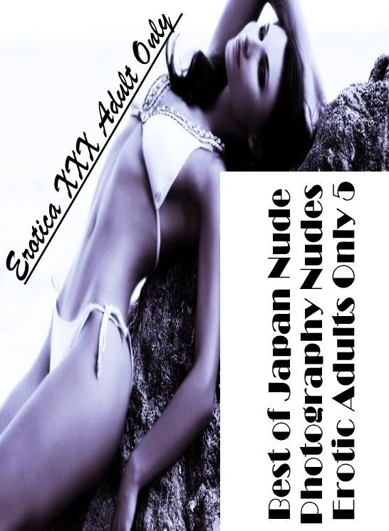Submisive: Erotica XXX Adult Only Best of "Japan Nude Photography Nudes Erotic Adults Only 5" ( Erotic Photography, Erotic Stories, Nude Photos, Naked , Lesbian, She-male, Gay, Fetish, Bondage, Sex, Erotica, Hentai, Blow Job, Three-sum , XXX)