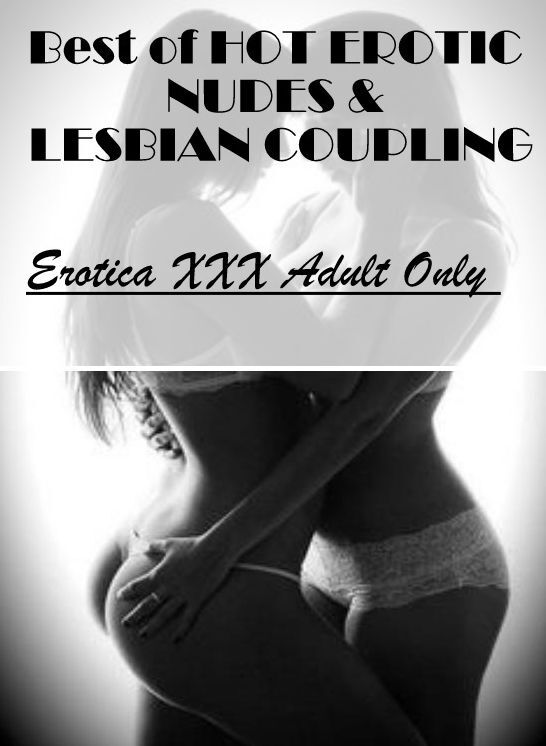 Adult Nudes: Erotica XXX Adult Only Best of "HOT EROTIC NUDES & LESBIAN COUPLING" ( Erotic Photography, Erotic Stories, Nude Photos, Naked , Lesbian, She-male, Gay, Fetish, Bondage, Sex, Erotica, Hentai, Blow Job, Three-sum , XXX)