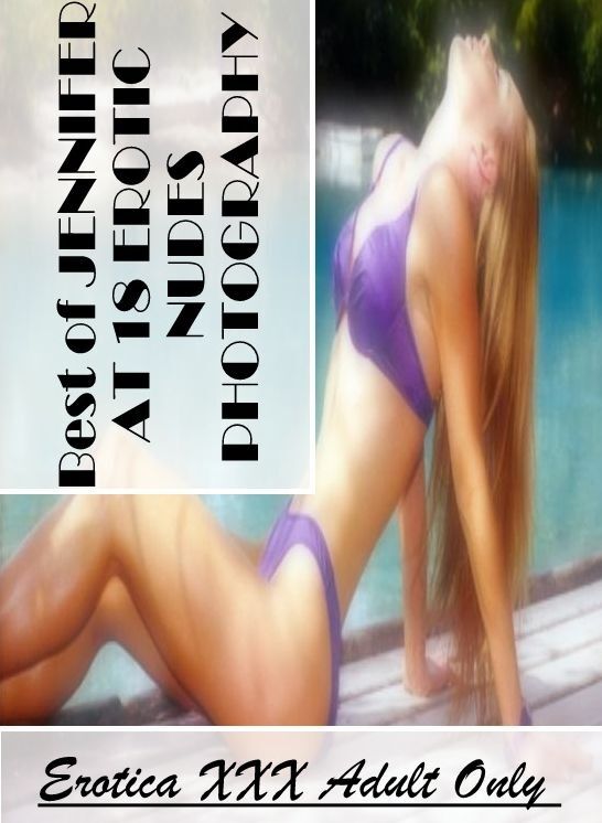 Naked: Erotica XXX Adult Only Best of "JENNIFER AT 18 EROTIC NUDES PHOTOGRAPHY" ( Erotic Photography, Erotic Stories, Nude Photos, Naked , Lesbian, She-male, Gay, Fetish, Bondage, Sex, Erotica, Hentai, Blow Job, Three-sum , XXX)