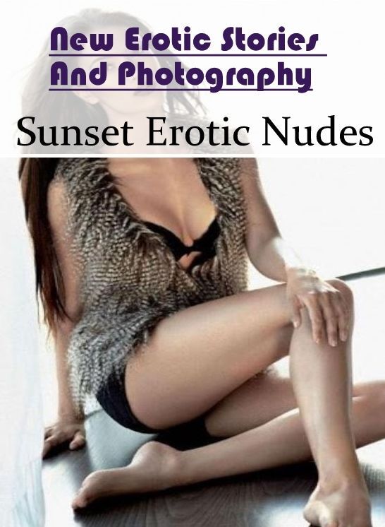 Nude Photos: New Erotic Stories And Photography Sunset Erotic Nudes ( Erotic Photography, Erotic Stories, Nude Photos, Naked , Lesbian, She-male, Gay, Fetish, Bondage, Sex, Erotica, Hentai, Blow Job, Three-sum , XXX)