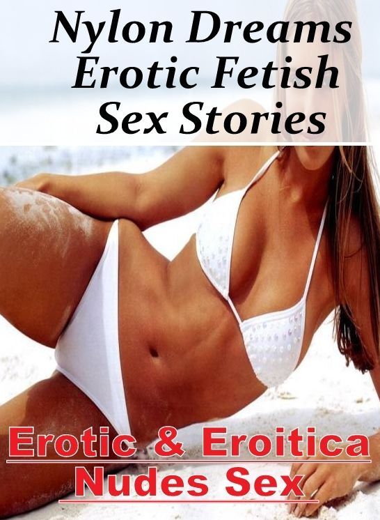 Sex: Erotic & Eroitica Nudes Sex Nylon Dreams : Erotic Fetish Sex Stories ( Erotic Photography, Erotic Stories, Nude Photos, Naked , Lesbian, She-male, Gay, Fetish, Bondage, Sex, Erotica, Hentai, Blow Job, Three-sum , XXX)
