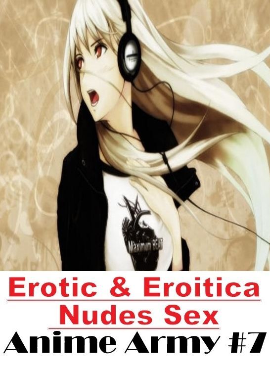 Erotic: Erotic & Eroitica Nudes Sex Anime Army #7 ( Erotic Photography, Erotic Stories, Nude Photos, Naked , Lesbian, She-male, Gay, Fetish, Bondage, Sex, Erotica, Hentai, Blow Job, Three-sum , XXX)