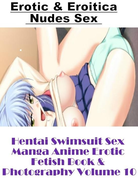 Erotica: Erotic & Eroitica Nudes Sex Hentai Swimsuit Sex Manga Anime Erotic Fetish Book & Photography Volume 10 ( Erotic Photography, Erotic Stories, Nude Photos, Naked , Lesbian, She-male, Gay, Fetish, Bondage, Sex, Erotica, Hentai, Blow Job, Three-sum ,