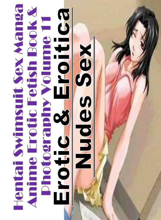 Erotic: Erotic & Eroitica Nudes Sex Hentai Swimsuit Sex Manga Anime Erotic Fetish Book & Photography Volume 11 ( Erotic Photography, Erotic Stories, Nude Photos, Naked , Lesbian, She-male, Gay, Fetish, Bondage, Sex, Erotica, Hentai, Blow Job, Three-sum ,