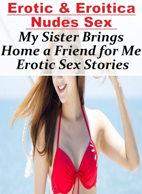 Erotic: Erotic & Eroitica Nudes Sex My Sister Brings Home a Friend for Me Erotic Sex Stories ( Erotic Photography, Erotic Stories, Nude Photos, Naked , Lesbian, She-male, Gay, Fetish, Bondage, Sex, Erotica, Hentai, Blow Job, Three-sum , XXX)