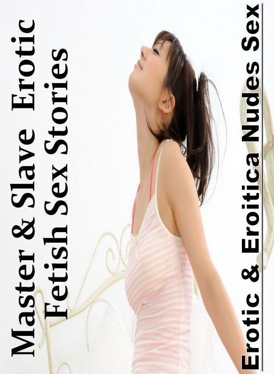 Erotic Stories: Erotic & Eroitica Nudes Sex Master & Slave : Erotic Fetish Sex Stories ( Erotic Photography, Erotic Stories, Nude Photos, Naked , Lesbian, She-male, Gay, Fetish, Bondage, Sex, Erotica, Hentai, Blow Job, Three-sum , XXX)