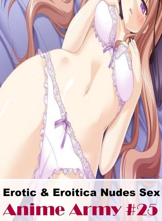 Erotica: Erotic & Eroitica Nudes Sex Anime Army #25 ( Erotic Photography, Erotic Stories, Nude Photos, Naked , Lesbian, She-male, Gay, Fetish, Bondage, Sex, Erotica, Hentai, Blow Job, Three-sum , XXX)