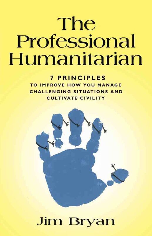 THE PROFESSIONAL HUMANITARIAN: 7 Principles to Improve How You Manage Challenging Situations and Cultivate Civility