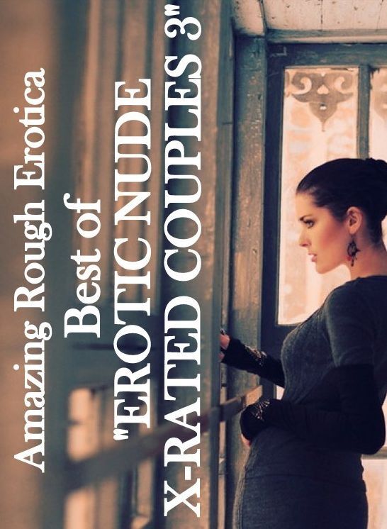 Erotic: Amazing Rough Erotica Best of "EROTIC NUDE X-RATED COUPLES 3" ( Erotic Photography, Erotic Stories, Nude Photos, Naked, Adult Nudes, Domination, Lesbian, She-male, Gay, Fetish, Bondage, Sex, Erotic, Erotica )