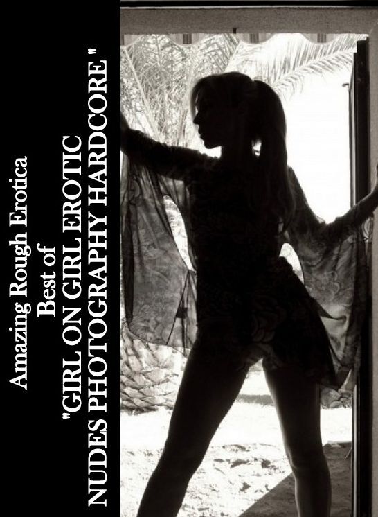 Naked: Amazing Rough Erotica Best of "GIRL ON GIRL EROTIC NUDES PHOTOGRAPHY HARDCORE " ( Erotic Photography, Erotic Stories, Nude Photos, Naked, Adult Nudes, Domination, Lesbian, She-male, Gay, Fetish, Bondage, Sex, Erotic, Erotica )