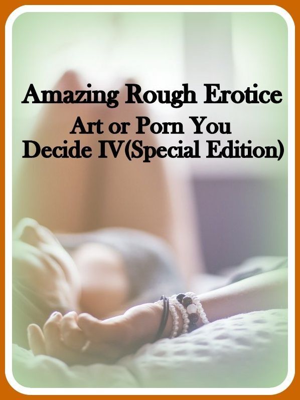 Sex: Amazing Rough Erotica Art or Porn You Decide? IV(Special Edition) ( Erotic Photography, Erotic Stories, Nude Photos, Naked, Adult Nudes, Domination, Lesbian, She-male, Gay, Fetish, Bondage, Sex, Erotic, Erotica )