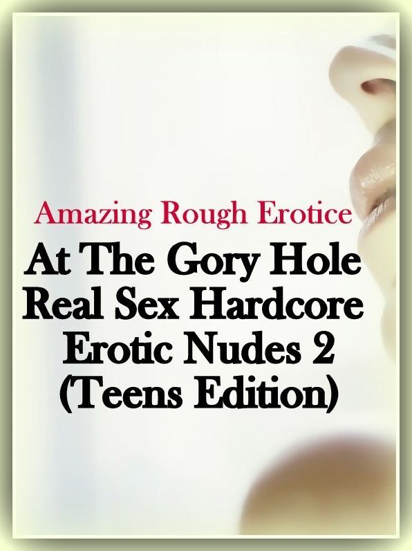 Erotic Stories: Amazing Rough Erotica At The Gory Hole Real Sex Hardcore Erotic Nudes 2(Teens Edition) ( Erotic Photography, Erotic Stories, Nude Photos, Naked, Adult Nudes, Domination, Lesbian, She-male, Gay, Fetish, Bondage, Sex, Erotic, Erotica )