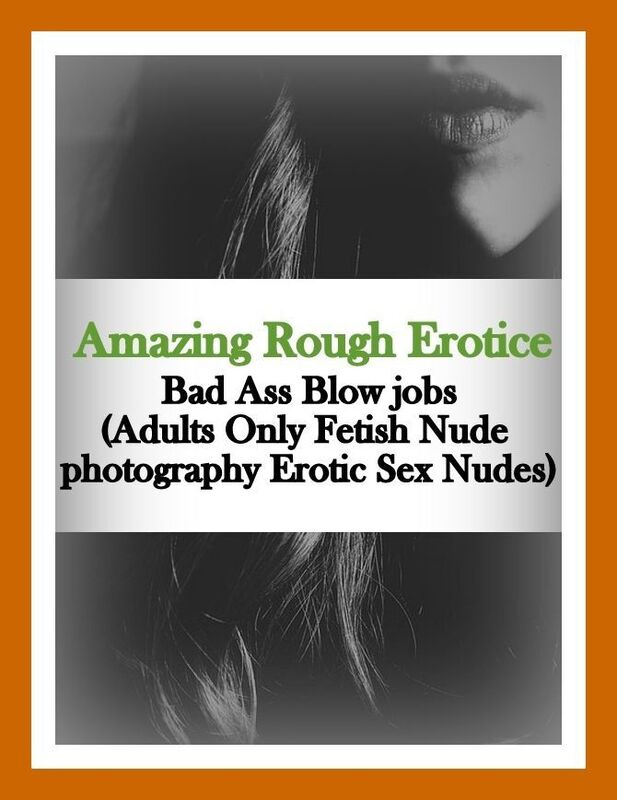 Adult Nudes: Amazing Rough Erotica Bad Ass Blow jobs(Adults Only Fetish Nude photography Erotic Sex Nudes) ( Erotic Photography, Erotic Stories, Nude Photos, Naked, Adult Nudes, Domination, Lesbian, She-male, Gay, Fetish, Bondage, Sex, Erotic, Erotica )
