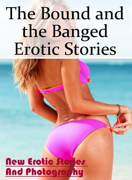 Sex: New Erotic Stories And Photography The Bound and the Banged Erotic Stories ( Erotic Photography, Erotic Stories, Nude Photos, Naked , Lesbian, She-male, Gay, Fetish, Bondage, Sex, Erotica, Hentai, Blow Job, Three-sum , XXX)