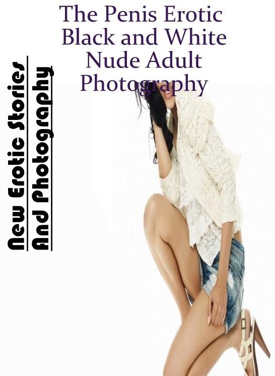 Erotica: New Erotic Stories And Photography The Penis Erotic Black and White Nude Adult Photography ( Erotic Photography, Erotic Stories, Nude Photos, Naked , Lesbian, She-male, Gay, Fetish, Bondage, Sex, Erotica, Hentai, Blow Job, Three-sum , XXX)
