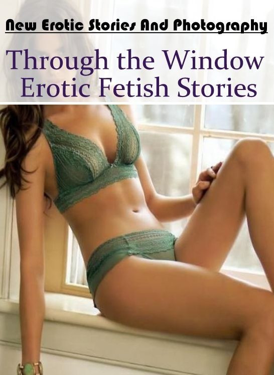 Confession: New Erotic Stories And Photography Through the Window Erotic Fetish Stories ( Erotic Photography, Erotic Stories, Nude Photos, Naked , Lesbian, She-male, Gay, Fetish, Bondage, Sex, Erotica, Hentai, Blow Job, Three-sum , XXX)