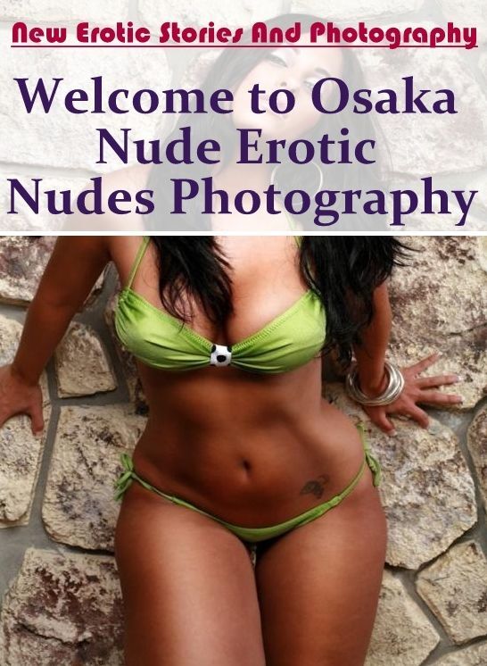 Erotic: New Erotic Stories And Photography Welcome to Osaka Nude Erotic Nudes Photography ( Erotic Photography, Erotic Stories, Nude Photos, Naked , Lesbian, She-male, Gay, Fetish, Bondage, Sex, Erotica, Hentai, Blow Job, Three-sum , XXX)