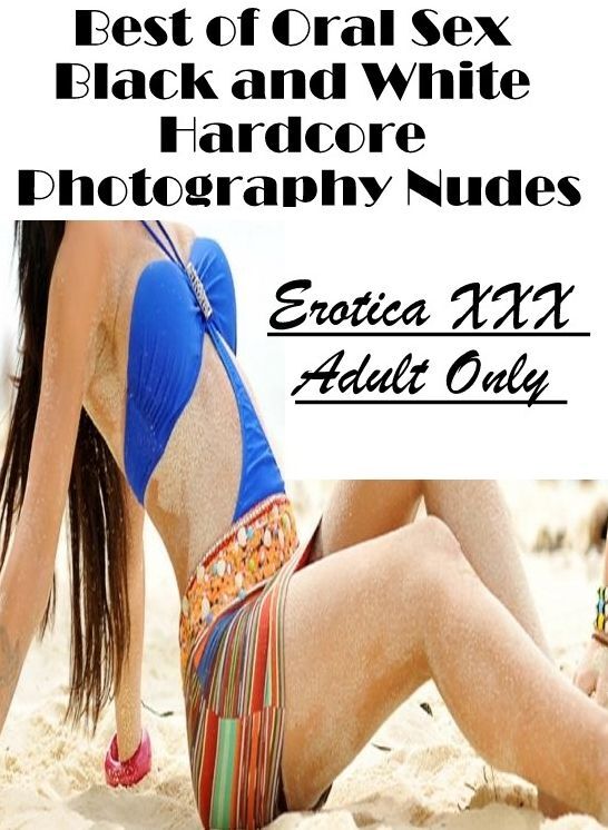 Nude Photos: Erotica XXX Adult Only Best of "Oral Sex Black and White Hardcore Photography Nudes" ( Erotic Photography, Erotic Stories, Nude Photos, Naked , Lesbian, She-male, Gay, Fetish, Bondage, Sex, Erotica, Hentai, Blow Job, Three-sum , XXX)
