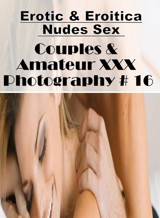 Adults Only: Erotic & Eroitica Nudes Sex Couples & Amateur XXX Photography # 16 ( Erotic Photography, Erotic Stories, Nude Photos, Naked , Lesbian, She-male, Gay, Fetish, Bondage, Sex, Erotica, Hentai, Blow Job, Three-sum , XXX)