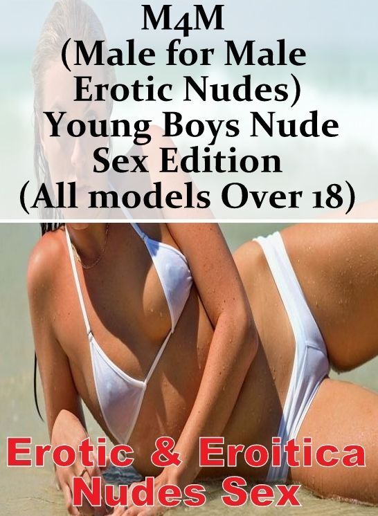 Erotica: Erotic & Eroitica Nudes Sex M4M (Male for Male Erotic Nudes) Young Boys Nude Sex Edition (All models Over 18) ( Erotic Photography, Erotic Stories, Nude Photos, Naked , Lesbian, She-male, Gay, Fetish, Bondage, Sex, Erotica, Hentai, Blow Job, Thre