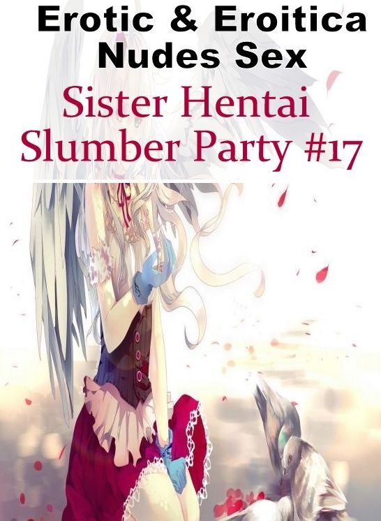 Adult Nudes: Erotic & Eroitica Nudes Sex Sister Hentai Slumber Party #17 ( Erotic Photography, Erotic Stories, Nude Photos, Naked , Lesbian, She-male, Gay, Fetish, Bondage, Sex, Erotica, Hentai, Blow Job, Three-sum , XXX)