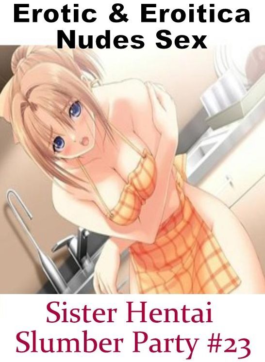 Erotica: Erotic & Eroitica Nudes Sex Sister Hentai Slumber Party #23 ( Erotic Photography, Erotic Stories, Nude Photos, Naked , Lesbian, She-male, Gay, Fetish, Bondage, Sex, Erotica, Hentai, Blow Job, Three-sum , XXX)