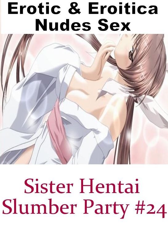 Submisive: Erotic & Eroitica Nudes Sex Sister Hentai Slumber Party #24 ( Erotic Photography, Erotic Stories, Nude Photos, Naked , Lesbian, She-male, Gay, Fetish, Bondage, Sex, Erotica, Hentai, Blow Job, Three-sum , XXX)