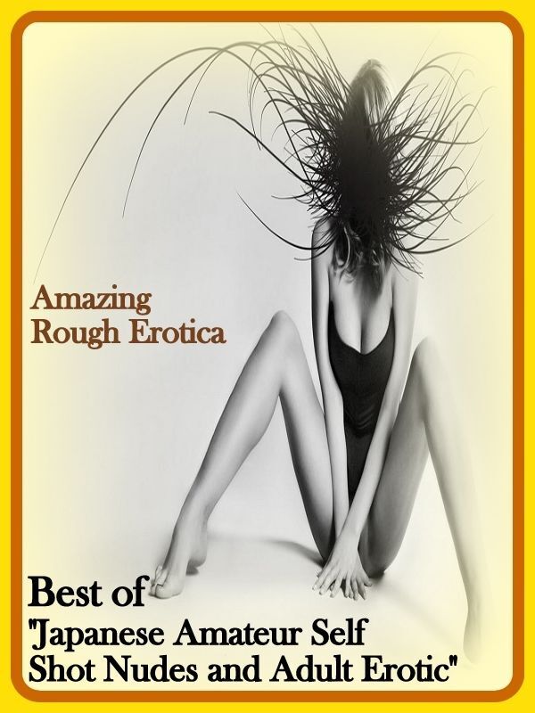 Sex: Amazing Rough Erotica Best of "Japanese Amateur Self Shot Nudes and Adult Erotic" ( Erotic Photography, Erotic Stories, Nude Photos, Naked, Adult Nudes, Domination, Lesbian, She-male, Gay, Fetish, Bondage, Sex, Erotic, Erotica )