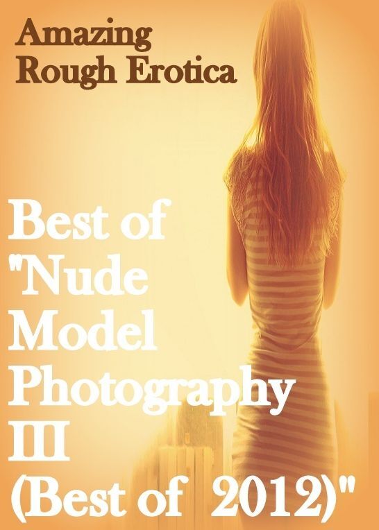 Sex: Amazing Rough Erotica Best of "Nude Model Photography III (Best of 2012) ( Erotic Photography, Erotic Stories, Nude Photos, Naked, Adult Nudes, Domination, Lesbian, She-male, Gay, Fetish, Bondage, Sex, Erotic, Erotica )