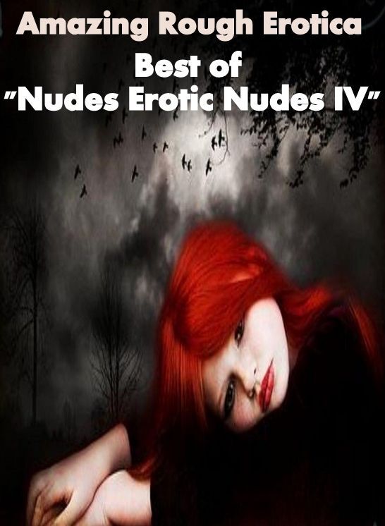 Erotica Sex: Amazing Rough Erotica Best of "Nudes Erotic Nudes IV" ( Erotic Photography, Erotic Stories, Nude Photos, Naked, Adult Nudes, Domination, Lesbian, She-male, Gay, Fetish, Bondage, Sex, Erotic, Erotica )
