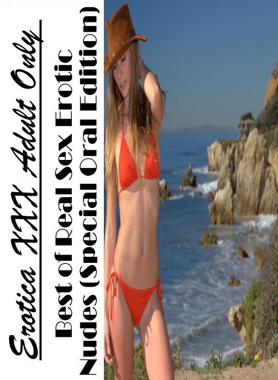 Erotic: Erotica XXX Adult Only Best of "Real Sex Erotic Nudes (Special Oral Edition)" ( Erotic Photography, Erotic Stories, Nude Photos, Naked , Lesbian, She-male, Gay, Fetish, Bondage, Sex, Erotica, Hentai, Blow Job, Three-sum , XXX)