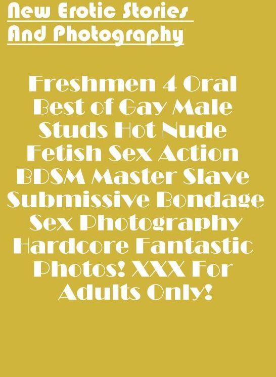 Sex: New Erotic Stories And Photography Freshmen 4 Oral Best of Gay Male Studs Hot Nude Fetish Sex Action BDSM Master Slave Submissive Bondage Sex Photography Hardcore Fantastic Photos! XXX For Adults Only! ( Erotic Photography, Erotic Stories, Nude Photo