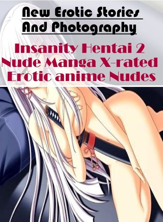 Erotic: New Erotic Stories And Photography Insanity Hentai 2 Nude Manga X-rated Erotic anime Nudes ( Erotic Photography, Erotic Stories, Nude Photos, Naked , Lesbian, She-male, Gay, Fetish, Bondage, Sex, Erotica, Hentai, Blow Job, Three-sum , XXX)