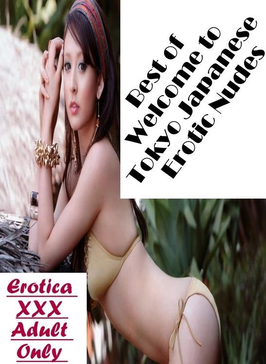 Erotic: Erotica XXX Adult Only Best of "Welcome to Tokyo Japanese Erotic Nudes" ( Erotic Photography, Erotic Stories, Nude Photos, Naked , Lesbian, She-male, Gay, Fetish, Bondage, Sex, Erotica, Hentai, Blow Job, Three-sum , XXX)