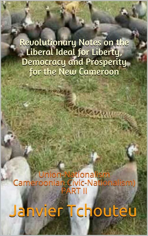 Revolutionary Notes on the Liberal Ideal for Liberty, Democracy and Prosperity for the New Cameroon: Union-Nationalism (Cameroonian Civic-Nationalism) PART II