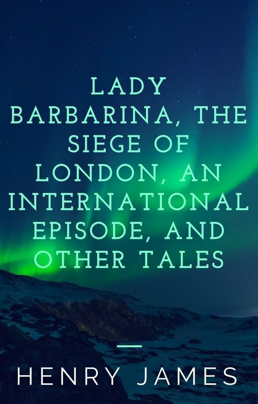 Lady Barbarina, The Siege of London, An International Episode, and Other Tales (Annotated)