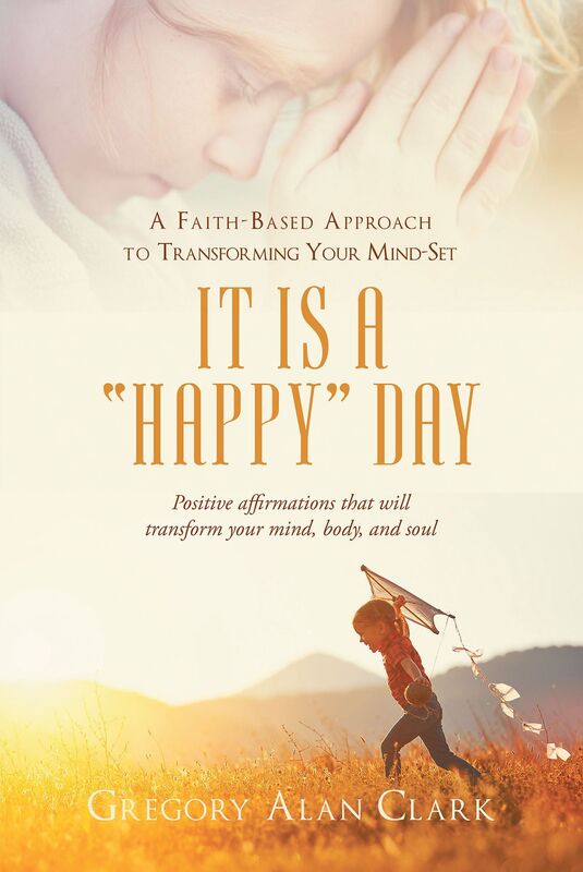 A Faith-Based Approach to Transforming Your Mind-Set; It Is a Happy Day, Positive affirmations that will transform your mind, body, and soul
