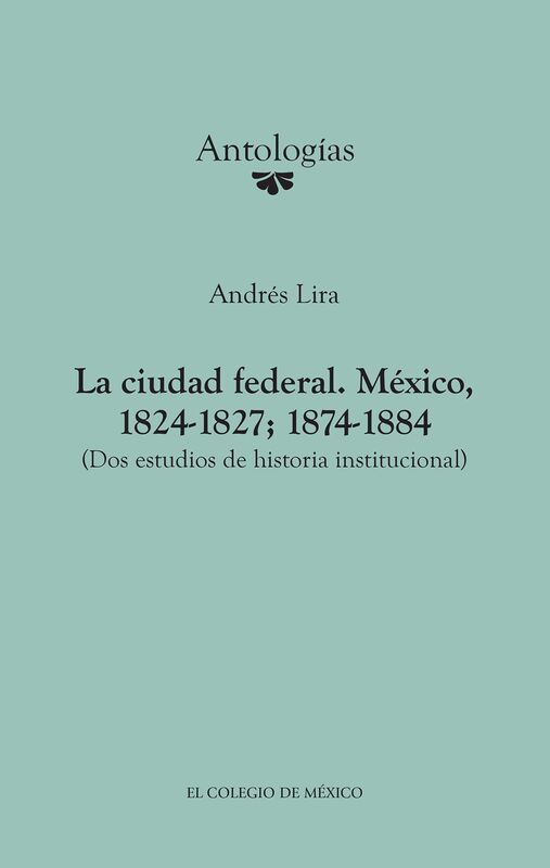 La ciudad federal. Mexico, 1824-1827; 1874-1884. (Dos estudios de historia institucional)