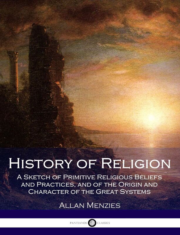 History of Religion: A Sketch of Primitive Religious Beliefs and Practices, and of the Origin and Character of the Great Systems
