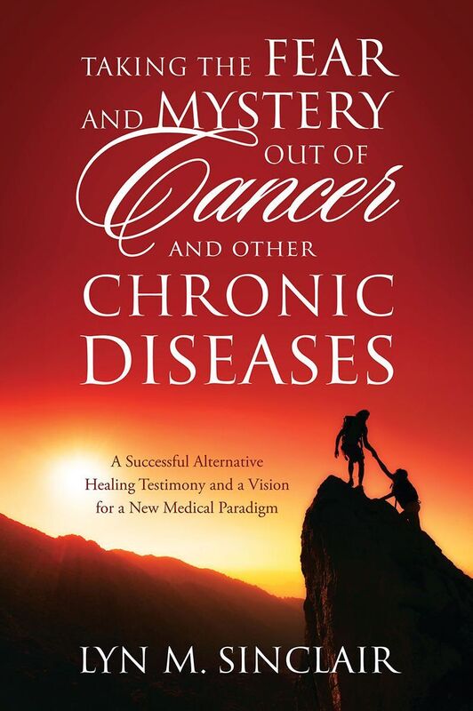 Taking the Fear and Mystery Out of Cancer and Other Chronic Diseases: A Successful Alternative Healing Testimony and a Vision for a New Medical Paradigm