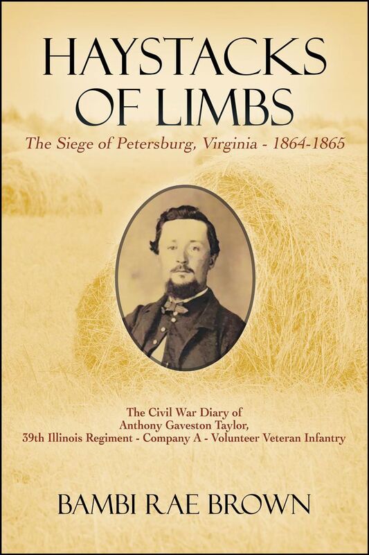 Haystacks of Limbs: The Siege of Petersburg, Virginia - 1864-1865 The Civil War diary of Anthony Gaveston Taylor, 39th Illinois Regiment - Company A - Volunteer Veteran Infantry