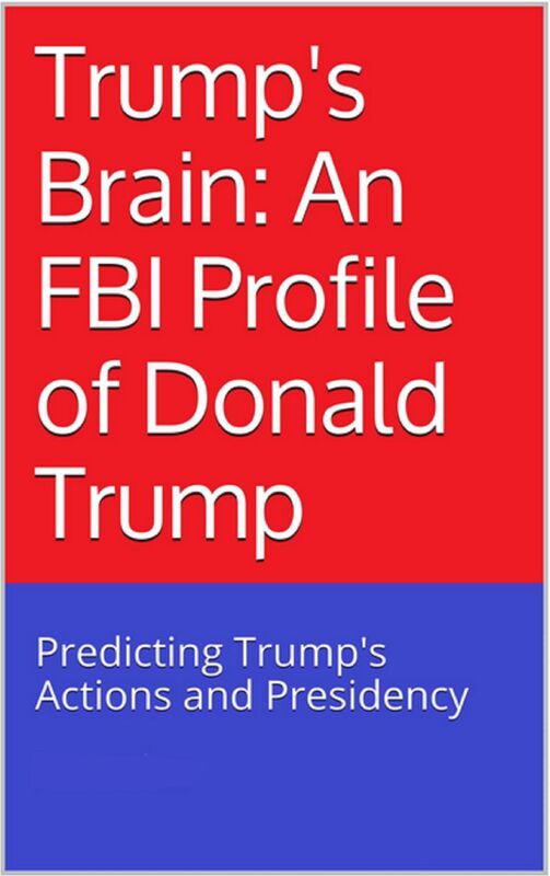Trumps Brain: An FBI Profile of Donald Trump - Predicting Trump's Actions and Presidency